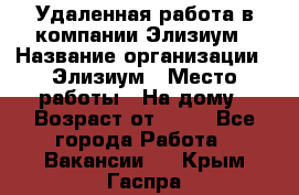 Удаленная работа в компании Элизиум › Название организации ­ Элизиум › Место работы ­ На дому › Возраст от ­ 16 - Все города Работа » Вакансии   . Крым,Гаспра